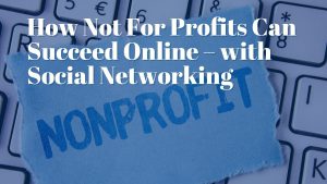 How Not For Profits Can Succeed Online – with Social Networking