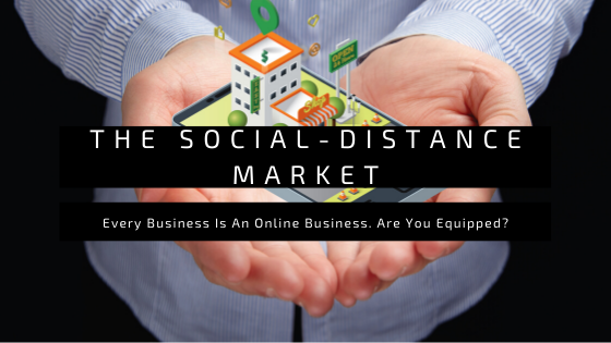 In The Social-Distance Market, Every Business Is An Online Business. Are You Equipped?